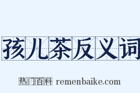 孩儿茶反义词是什么意思的图片